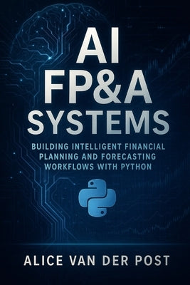 AI FP&A Systems: Building Intelligent Financial Planning and Forecasting Workflows with Python & Machine Learning: Integrate Predictive Analytics, Sce by Bisette, Vincent