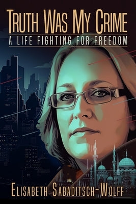 Truth Was My Crime: A Life Fighting for Freedom by Sabaditsch-Wolff, Elisabeth