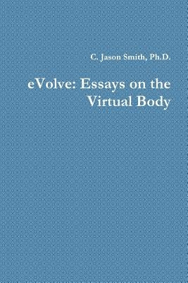 eVolve: Essays on the Virtual Body by Smith, C. Jason