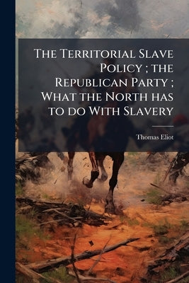 The Territorial Slave Policy; the Republican Party; What the North has to do With Slavery by Eliot, Thomas D. 1808-1870