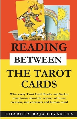 Reading Between The Tarot Cards: What every Tarot Reader and Seeker must know about the science of future creation, soul contracts and human mind by Rajadhyaksha, Charuta