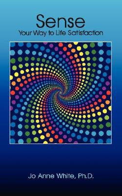 Sense Your Way to Life Satisfaction by White, Jo Anne