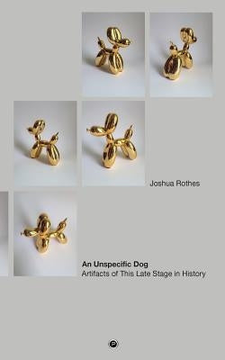 An Unspecific Dog: Artifacts of This Late Stage in History by Rothes, Joshua