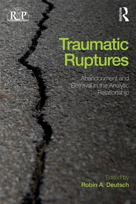 Traumatic Ruptures: Abandonment and Betrayal in the Analytic Relationship by Deutsch, Robin a.