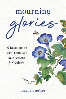 Mourning Glories: 40 Devotions on Grief, Faith, and New Seasons for Widows by Nutter, Marilyn