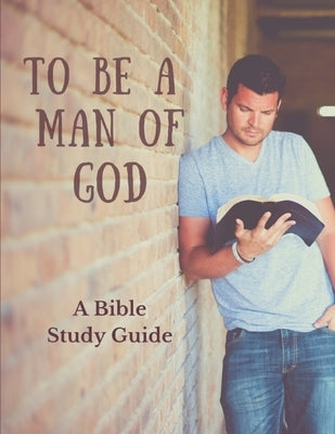 To Be a Man of God: A Bible Study Guide by Legg, Bryan And Angela