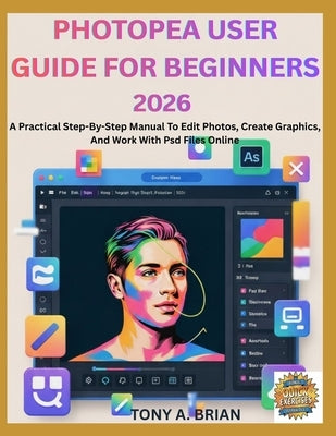 Photopea User Guide for Beginners 2026: A Practical Step-By-Step Manual To Edit Photos, Create Graphics, And Work With Psd Files Online by Brian, Tony A.