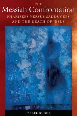 The Messiah Confrontation: Pharisees Versus Sadducees and the Death of Jesus by Knohl, Israel