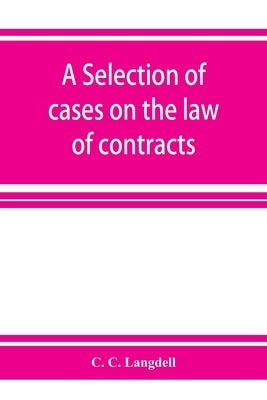 A selection of cases on the law of contracts: with a summary of the topics covered by the cases by C. Langdell, C.