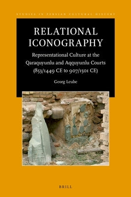 Relational Iconography, Representational Culture at the Qaraquyunlu and Aqquyunlu Courts (853 / 1449 CE to 907 / 1501 CE) by Leube, Georg