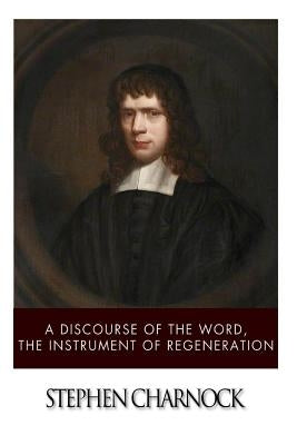 A Discourse of the Word, The Instrument of Regeneration by Charnock, Stephen