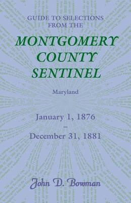 Guide to Selections from the Montgomery County Sentinel, Maryland, January 1, 1876 - December 31, 1881 by Bowman, John D.
