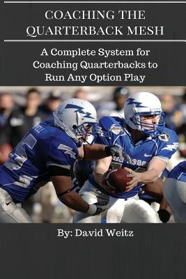Coaching the Quarterback Mesh: A Complete System for Teaching the Quarterback to Run Any Option Play by Weitz, David