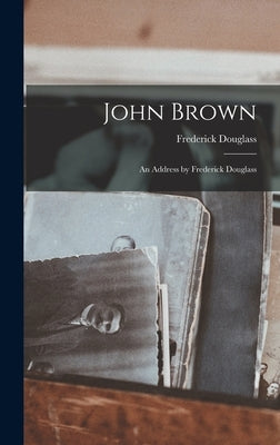 John Brown: An Address by Frederick Douglass by Frederick, Douglass