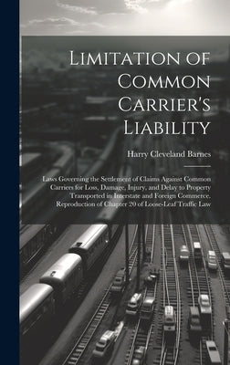 Limitation of Common Carrier's Liability; Laws Governing the Settlement of Claims Against Common Carriers for Loss, Damage, Injury, and Delay to Prope by Barnes, Harry Cleveland