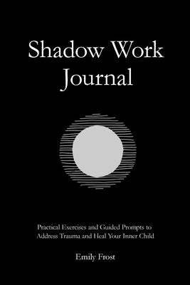 The Shadow Work Journal: Practical Exercises and Guided Prompts to Address Trauma and Heal Your Inner Child by Frost, Emily