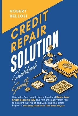 Credit Repair Solution Guidebook Secrets: How to Fix Your Credit History, Boost and Raise Your Credit Score to 720 Plus Fast and Legally from Poor to by =. Belloli, Robert