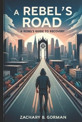 A Rebel's Road: A Rebel's Guide to Recovery by Gorman, Zachary B.