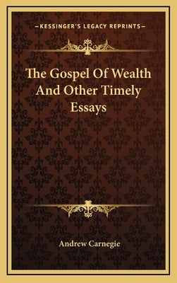 The Gospel Of Wealth And Other Timely Essays by Carnegie, Andrew