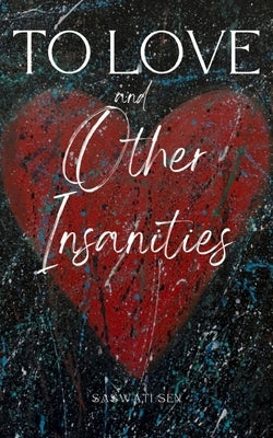To Love and Other Insanities by Sen, Saswati