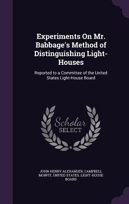Experiments On Mr. Babbage's Method of Distinguishing Light-Houses: Reported to a Committee of the United States Light-House Board by Alexander, John Henry