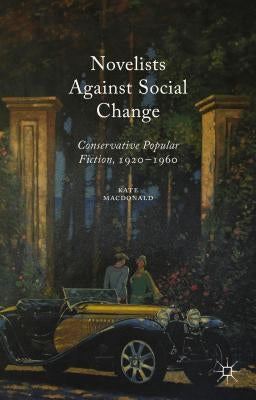 Novelists Against Social Change: Conservative Popular Fiction, 1920-1960 by MacDonald, Kate