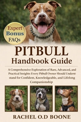 Pitbull Handbook Guide: A Comprehensive Exploration of Rare, Advanced, and Practical Insights Every Pitbull Owner Should Understand for Confident, Kno by O. D. Boone, Rachel