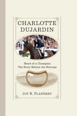 Charlotte Dujardin: Heart of a Champion - The Story Behind the Stirrups by R. Flannery, Joy