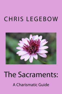 The Sacraments: : A Charismatic Guide by Legebow, Chris a.