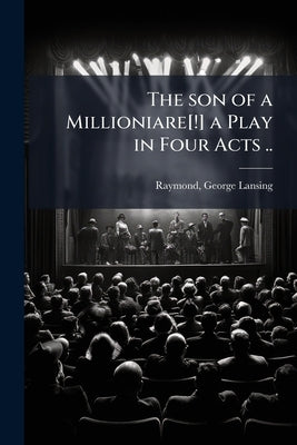The son of a Millioniare[!] a Play in Four Acts .. by Raymond, George Lansing 1839-1929 [Fro