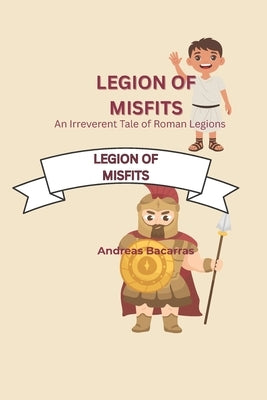 Legion Of Misfits: An Irreverent Tale Of Roman Legions by Bacarras, Andreas