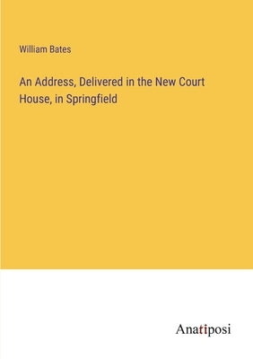 An Address, Delivered in the New Court House, in Springfield by Bates, William