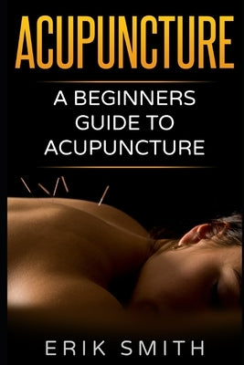 Acupuncture: A beginners guide to Acupuncture by Smith, Erik