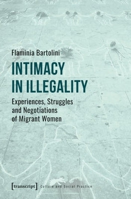 Intimacy in Illegality: Experiences, Struggles and Negotiations of Migrant Women by Bartolini, Flaminia