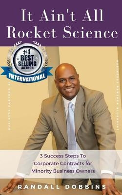 It Ain't All Rocket Science: 3 Success Steps To Corporate Contracts for Minority Business Owners by Dobbins, Randall