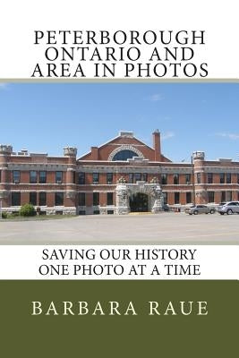 Peterborough Ontario and Area in Photos: Saving Our History One Photo at a Time by Raue, Barbara