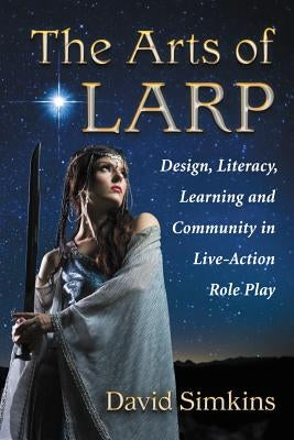 The Arts of Larp: Design, Literacy, Learning and Community in Live-Action Role Play by Simkins, David