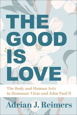 The Good Is Love: The Body and Human Acts in Humanae Vitae and John Paul II by Reimers, Adrian