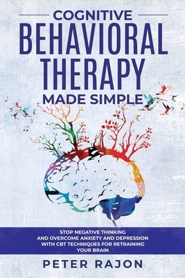 Cognitive Behavioral Therapy Made Simple: Stop negative thinking and overcome anxiety and depression with CBT techniques for retraining your brain by Rajon, Peter