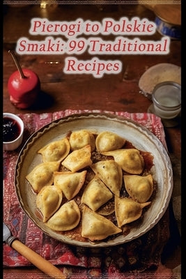 Pierogi to Polskie Smaki: 99 Traditional Recipes by Utsu, The Bistro Bazaar