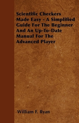 Scientific Checkers Made Easy - A Simplified Guide For The Beginner And An Up-To-Date Manual For The Advanced Player by Ryan, William F.
