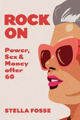 Rock On: Power, Sex & Money after Sixty by Fosse, Stella