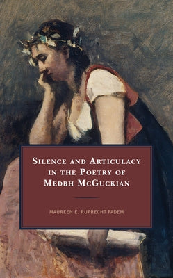 Silence and Articulacy in the Poetry of Medbh McGuckian by Ruprecht Fadem, Maureen E.