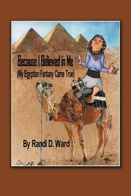 Because I Believed in Me (My Egyptian Fantasy Came True) by Ward, Randi D.
