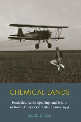 Chemical Lands: Pesticides, Aerial Spraying, and Health in North America's Grasslands Since 1945 by Vail, David D.