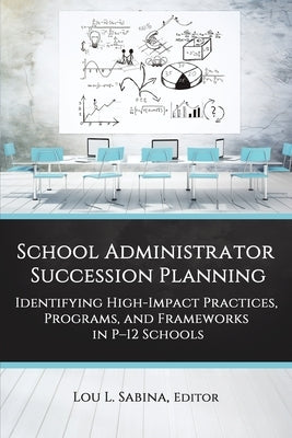 School Administrator Succession Planning: Identifying High-Impact Practices, Programs, and Frameworks in P-12 Schools by Sabina, Lou L.