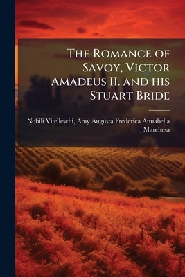The Romance of Savoy, Victor Amadeus II. and his Stuart Bride by Nobili-Vitelleschi, Amy Augusta Frederic