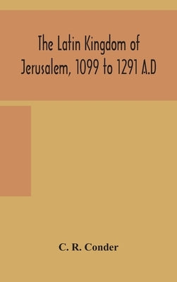 The Latin Kingdom of Jerusalem, 1099 to 1291 A.D by R. Conder, C.