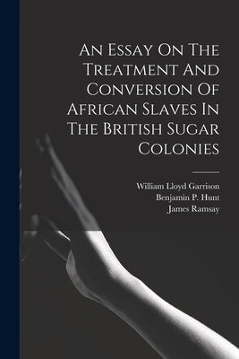 An Essay On The Treatment And Conversion Of African Slaves In The British Sugar Colonies by 1733-1789, Ramsay James