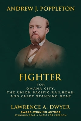 Andrew J. Poppleton: FIGHTER for Omaha City, the Union Pacific Railroad, and Chief Standing Bear by Dwyer, Lawrence A.